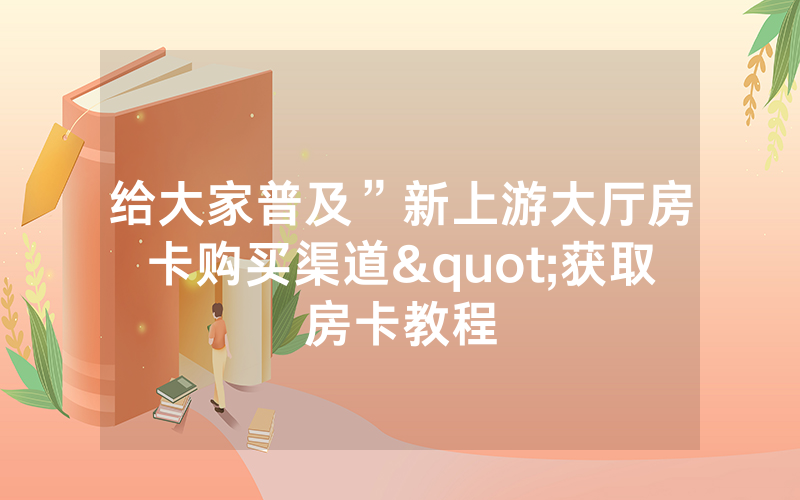 给大家普及”新上游大厅房卡购买渠道"获取房卡教程