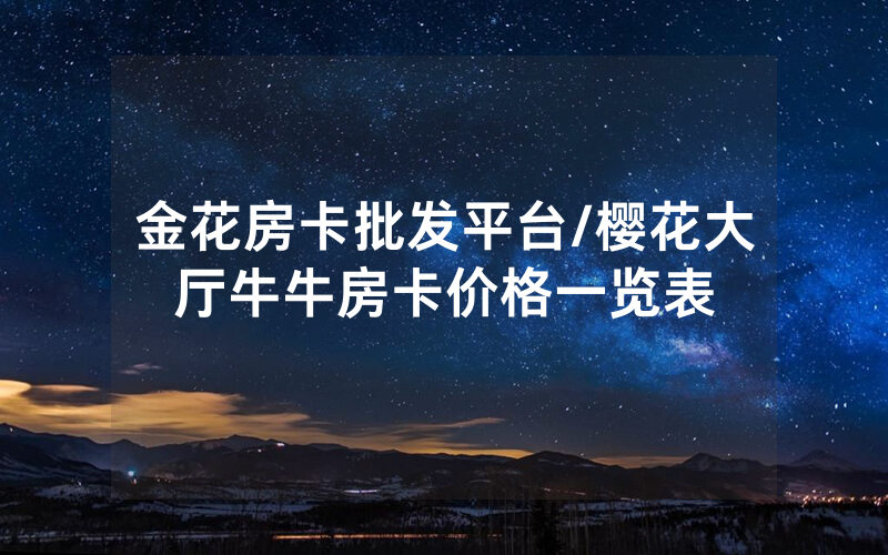 金花房卡批发平台/樱花大厅牛牛房卡价格一览表