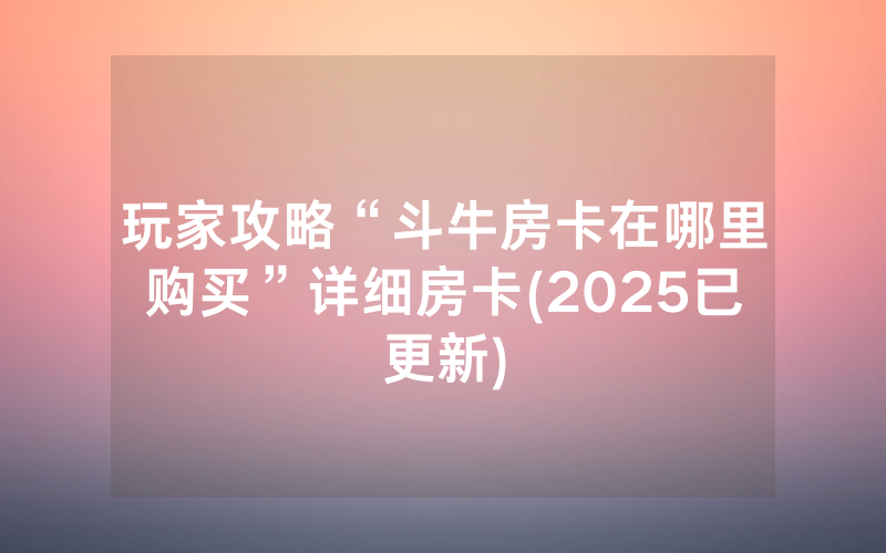 玩家攻略“斗牛房卡在哪里购买”详细房卡(2025已更新)