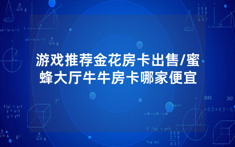游戏推荐金花房卡出售/蜜蜂大厅牛牛房卡哪家便宜