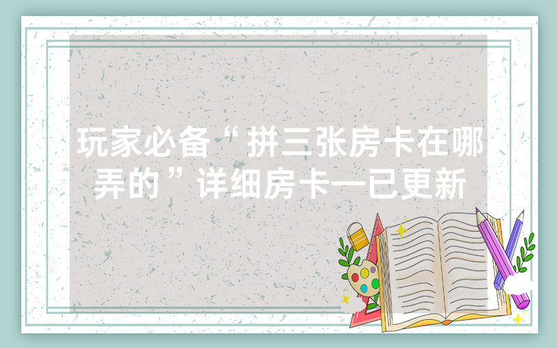 玩家必备“拼三张房卡在哪弄的”详细房卡—已更新