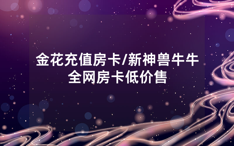 金花充值房卡/新神兽牛牛全网房卡低价售
