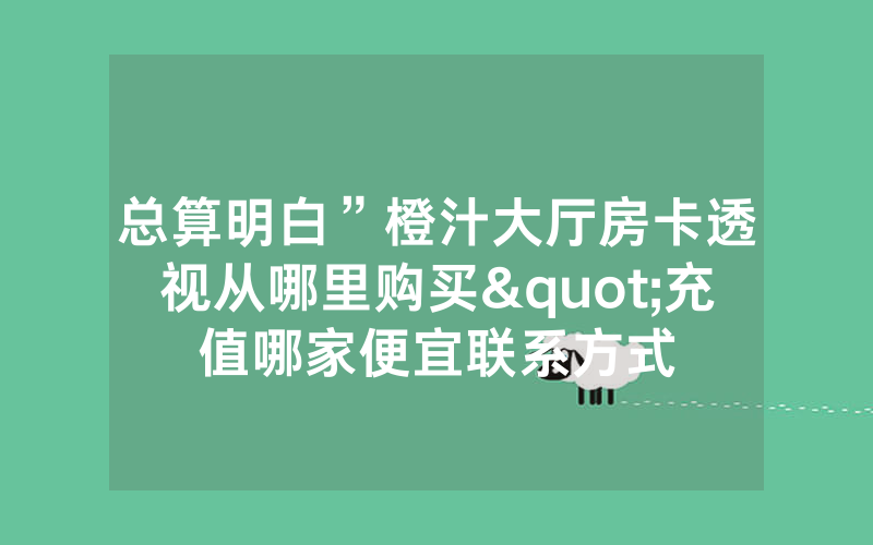 总算明白”橙汁大厅房卡透视从哪里购买"充值哪家便宜联系方式