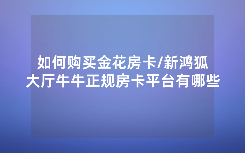 如何购买金花房卡/新鸿狐大厅牛牛正规房卡平台有哪些