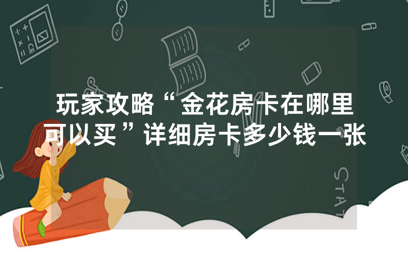 玩家攻略“金花房卡在哪里可以买”详细房卡多少钱一张