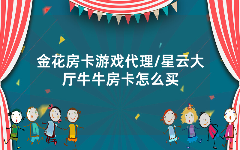 金花房卡游戏代理/星云大厅牛牛房卡怎么买