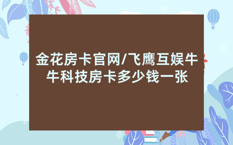 金花房卡官网/飞鹰互娱牛牛科技房卡多少钱一张