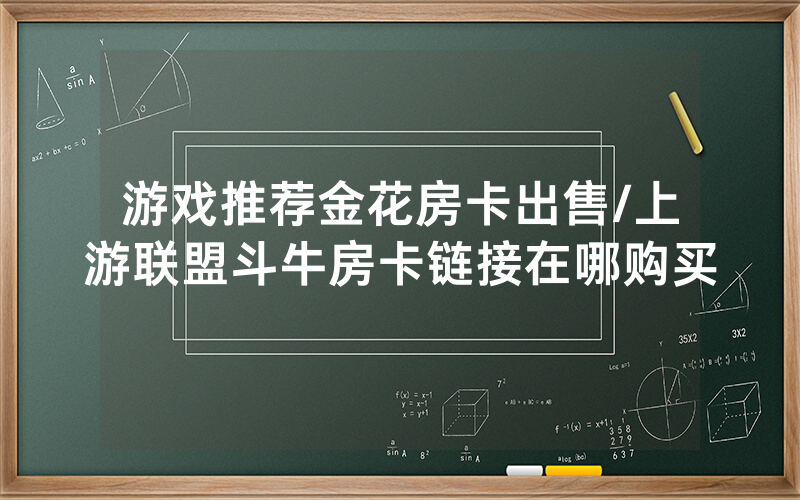 游戏推荐金花房卡出售/上游联盟斗牛房卡链接在哪购买