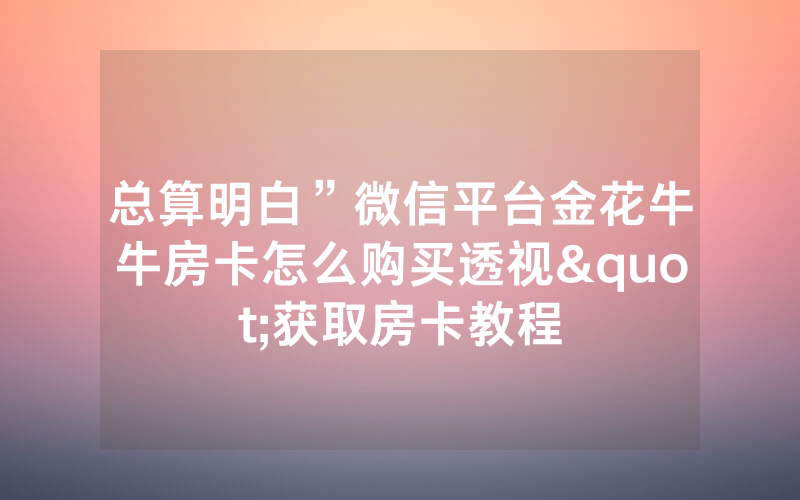 总算明白”微信平台金花牛牛房卡怎么购买透视"获取房卡教程