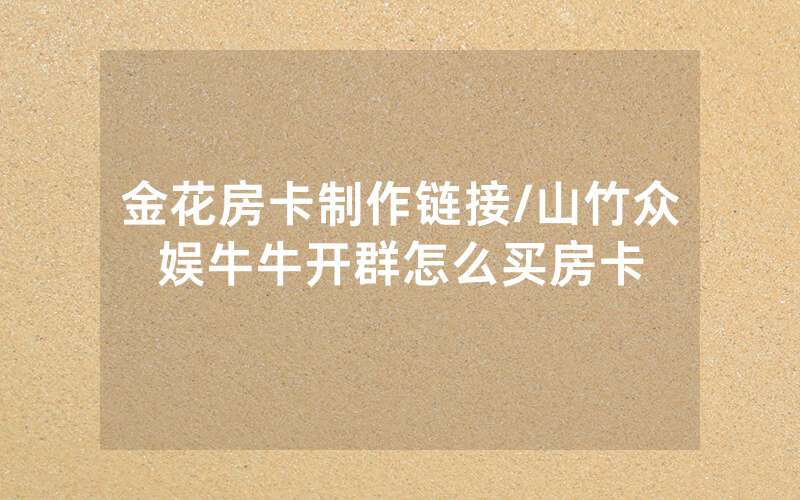 金花房卡制作链接/山竹众娱牛牛开群怎么买房卡