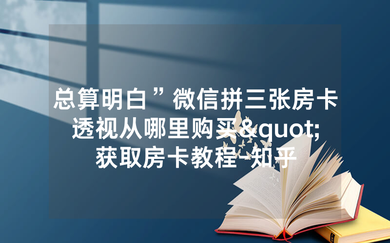 总算明白”微信拼三张房卡透视从哪里购买"获取房卡教程-知乎