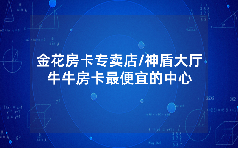 金花房卡专卖店/神盾大厅牛牛房卡最便宜的中心