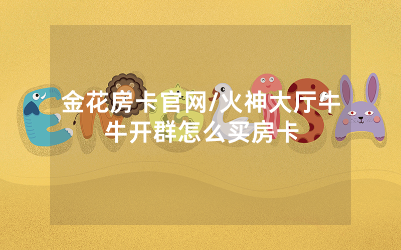 金花房卡官网/火神大厅牛牛开群怎么买房卡