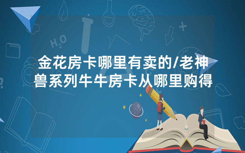 金花房卡哪里有卖的/老神兽系列牛牛房卡从哪里购得