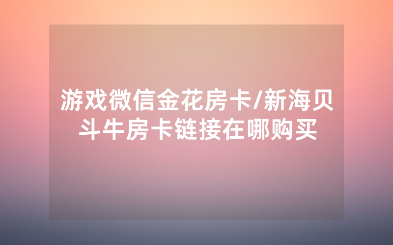 游戏微信金花房卡/新海贝斗牛房卡链接在哪购买