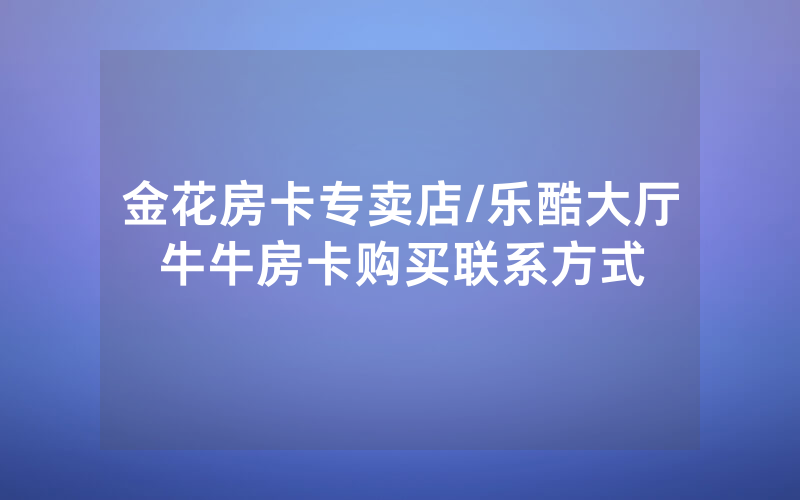 金花房卡专卖店/乐酷大厅牛牛房卡购买联系方式