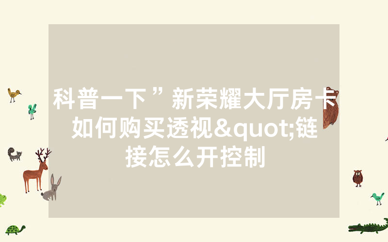 科普一下”新荣耀大厅房卡如何购买透视"链接怎么开控制