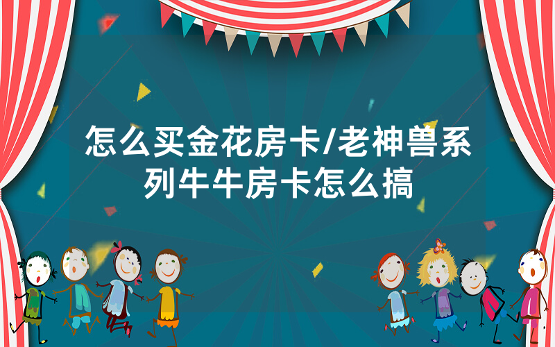 怎么买金花房卡/老神兽系列牛牛房卡怎么搞