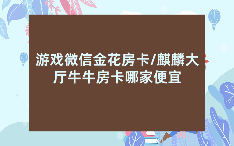 游戏微信金花房卡/麒麟大厅牛牛房卡哪家便宜