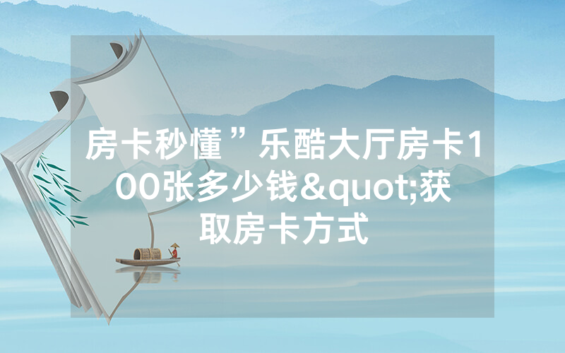 房卡秒懂”乐酷大厅房卡100张多少钱"获取房卡方式