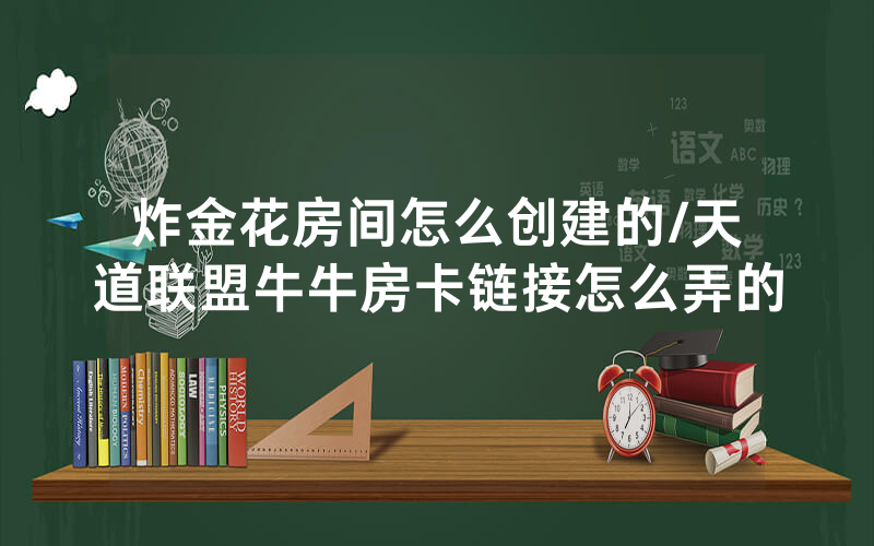 炸金花房间怎么创建的/天道联盟牛牛房卡链接怎么弄的