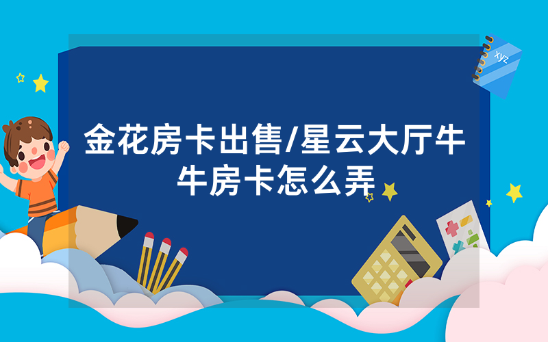 金花房卡出售/星云大厅牛牛房卡怎么弄