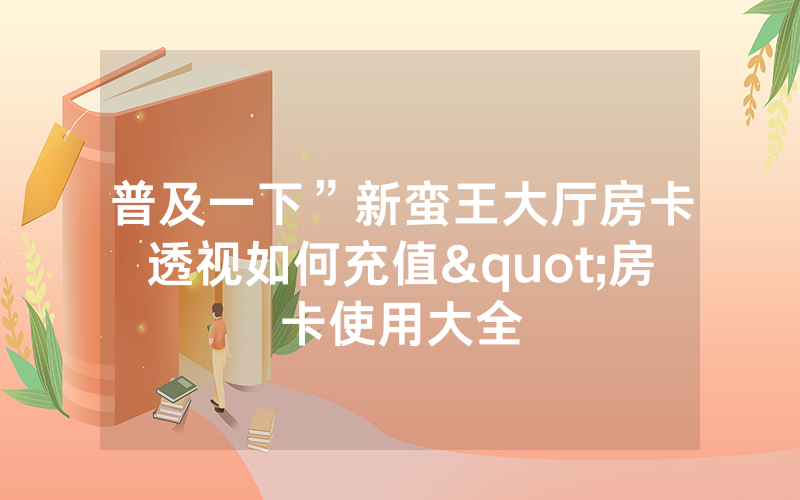 普及一下”新蛮王大厅房卡透视如何充值"房卡使用大全