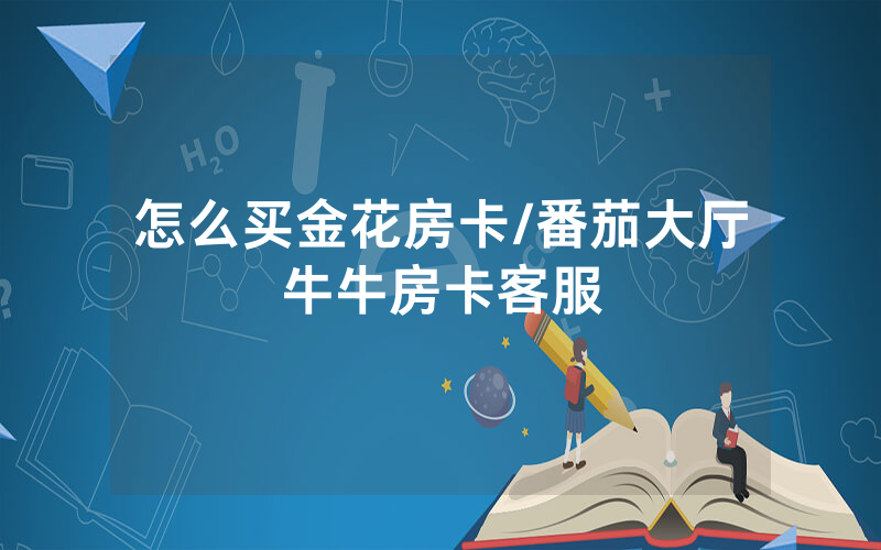 怎么买金花房卡/番茄大厅牛牛房卡客服