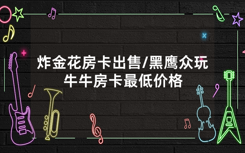 炸金花房卡出售/黑鹰众玩牛牛房卡最低价格