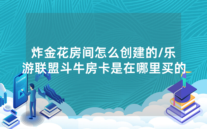 炸金花房间怎么创建的/乐游联盟斗牛房卡是在哪里买的