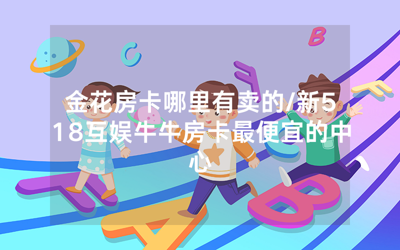 金花房卡哪里有卖的/新518互娱牛牛房卡最便宜的中心