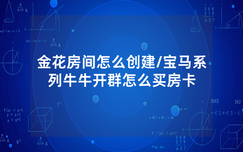 金花房间怎么创建/宝马系列牛牛开群怎么买房卡