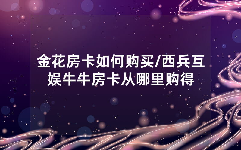 金花房卡如何购买/西兵互娱牛牛房卡从哪里购得