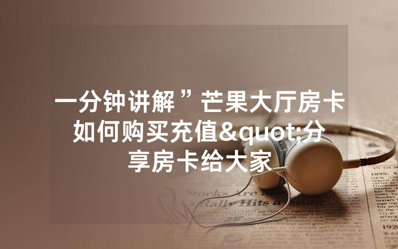 一分钟讲解”芒果大厅房卡如何购买充值"分享房卡给大家