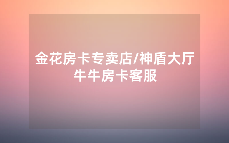 金花房卡专卖店/神盾大厅牛牛房卡客服