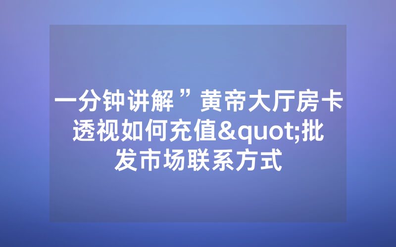 一分钟讲解”黄帝大厅房卡透视如何充值"批发市场联系方式