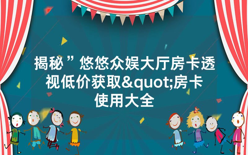 揭秘”悠悠众娱大厅房卡透视低价获取"房卡使用大全