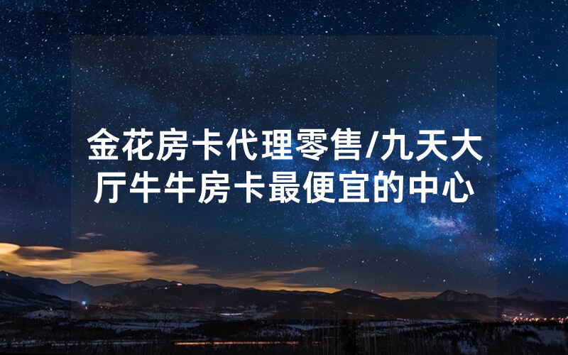 金花房卡代理零售/九天大厅牛牛房卡最便宜的中心