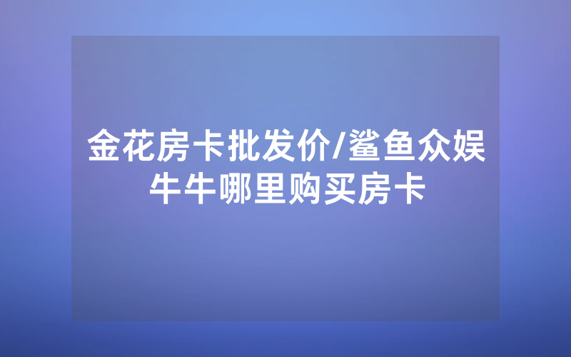 金花房卡批发价/鲨鱼众娱牛牛哪里购买房卡