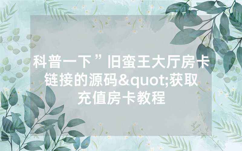 科普一下”旧蛮王大厅房卡链接的源码"获取充值房卡教程