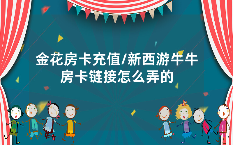 金花房卡充值/新西游牛牛房卡链接怎么弄的