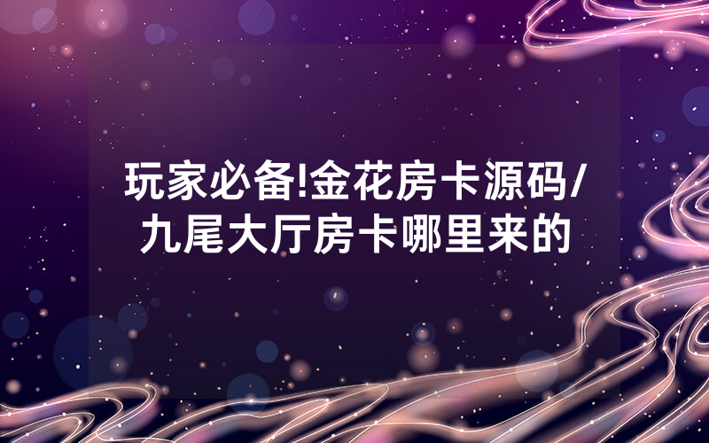 玩家必备!金花房卡源码/九尾大厅房卡哪里来的
