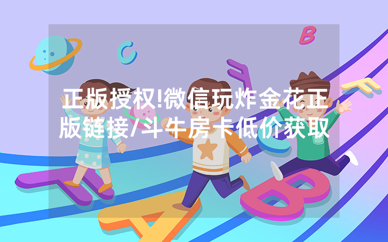 正版授权!微信玩炸金花正版链接/斗牛房卡低价获取