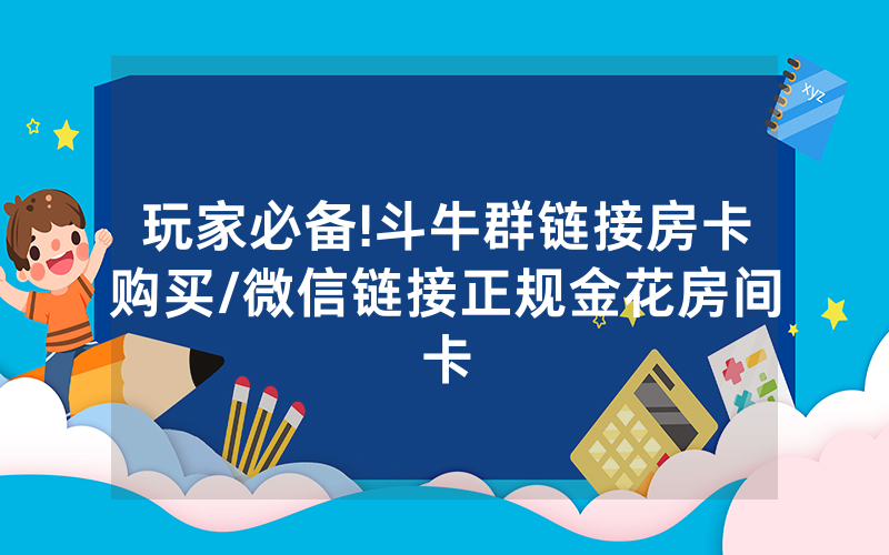 玩家必备!斗牛群链接房卡购买/微信链接正规金花房间卡