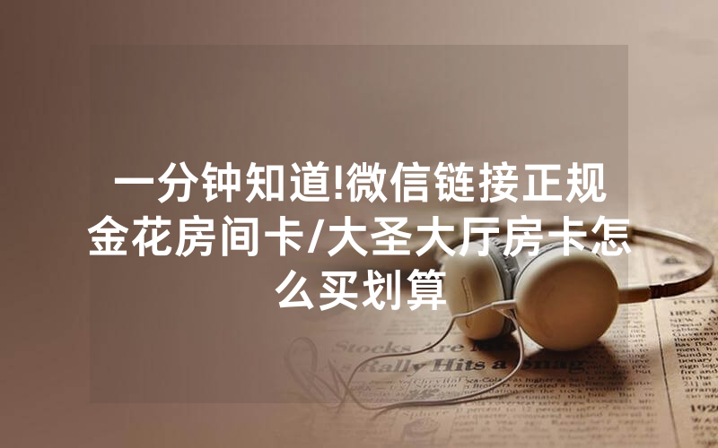 一分钟知道!微信链接正规金花房间卡/大圣大厅房卡怎么买划算