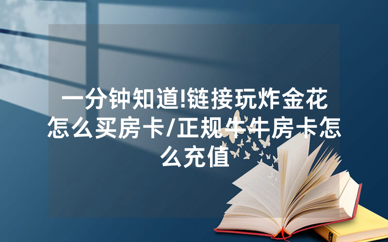 一分钟知道!链接玩炸金花怎么买房卡/正规牛牛房卡怎么充值