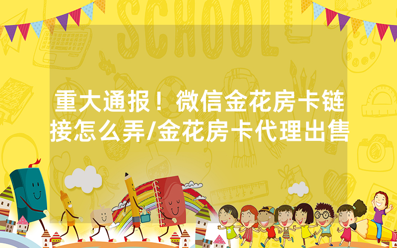 重大通报！微信金花房卡链接怎么弄/金花房卡代理出售