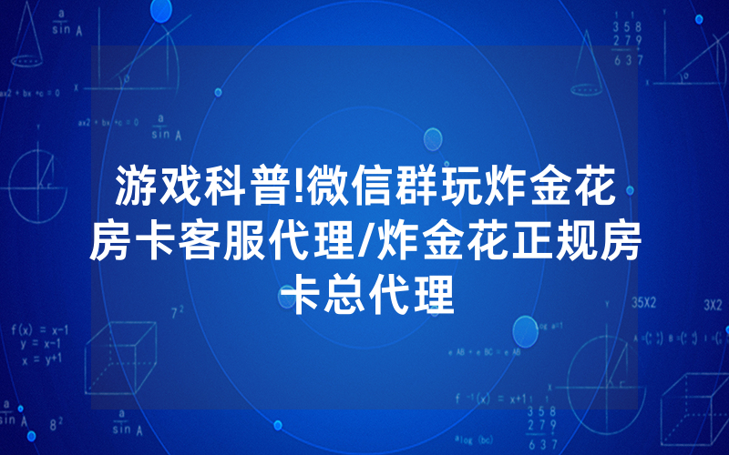 游戏科普!微信群玩炸金花房卡客服代理/炸金花正规房卡总代理