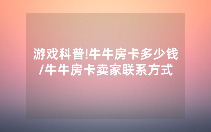 游戏科普!牛牛房卡多少钱/牛牛房卡卖家联系方式