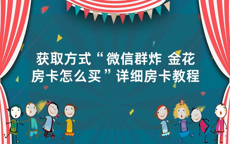 获取方式“微信群炸 金花房卡怎么买”详细房卡教程